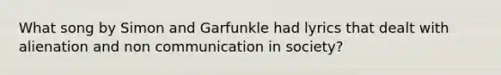 What song by Simon and Garfunkle had lyrics that dealt with alienation and non communication in society?