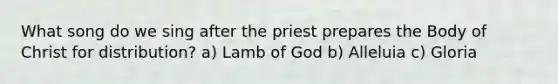 What song do we sing after the priest prepares the Body of Christ for distribution? a) Lamb of God b) Alleluia c) Gloria