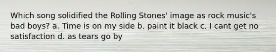 Which song solidified the Rolling Stones' image as rock music's bad boys? a. Time is on my side b. paint it black c. I cant get no satisfaction d. as tears go by