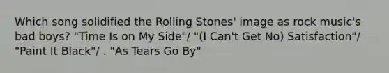 Which song solidified the Rolling Stones' image as rock music's bad boys? "Time Is on My Side"/ "(I Can't Get No) Satisfaction"/ "Paint It Black"/ . "As Tears Go By"