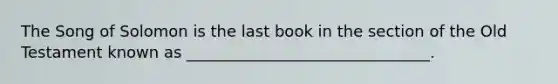 The Song of Solomon is the last book in the section of the Old Testament known as _______________________________.