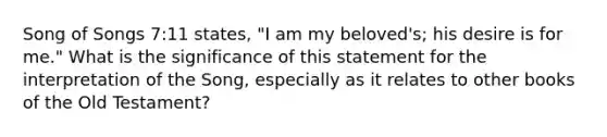 Song of Songs 7:11 states, "I am my beloved's; his desire is for me." What is the significance of this statement for the interpretation of the Song, especially as it relates to other books of the Old Testament?