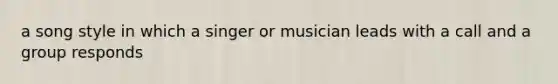 a song style in which a singer or musician leads with a call and a group responds