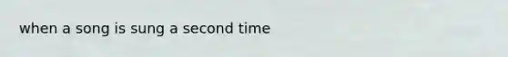 when a song is sung a second time