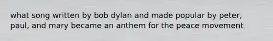 what song written by bob dylan and made popular by peter, paul, and mary became an anthem for the peace movement