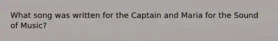 What song was written for the Captain and Maria for the Sound of Music?