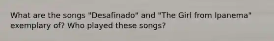 What are the songs "Desafinado" and "The Girl from Ipanema" exemplary of? Who played these songs?