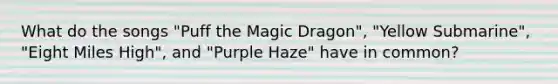 What do the songs "Puff the Magic Dragon", "Yellow Submarine", "Eight Miles High", and "Purple Haze" have in common?