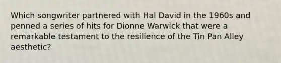 Which songwriter partnered with Hal David in the 1960s and penned a series of hits for Dionne Warwick that were a remarkable testament to the resilience of the Tin Pan Alley aesthetic?