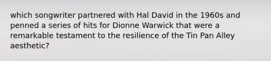 which songwriter partnered with Hal David in the 1960s and penned a series of hits for Dionne Warwick that were a remarkable testament to the resilience of the Tin Pan Alley aesthetic?