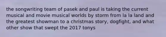 the songwriting team of pasek and paul is taking the current musical and movie musical worlds by storm from la la land and the greatest showman to a christmas story, dogfight, and what other show that swept the 2017 tonys