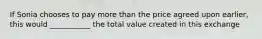 If Sonia chooses to pay more than the price agreed upon earlier, this would ___________ the total value created in this exchange