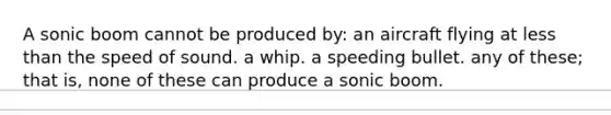 A sonic boom cannot be produced by: an aircraft flying at less than the speed of sound. a whip. a speeding bullet. any of these; that is, none of these can produce a sonic boom.