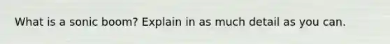 What is a sonic boom? Explain in as much detail as you can.