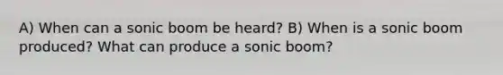 A) When can a sonic boom be heard? B) When is a sonic boom produced? What can produce a sonic boom?