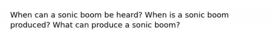 When can a sonic boom be heard? When is a sonic boom produced? What can produce a sonic boom?