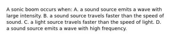 A sonic boom occurs when: A. a sound source emits a wave with large intensity. B. a sound source travels faster than the speed of sound. C. a light source travels faster than the speed of light. D. a sound source emits a wave with high frequency.