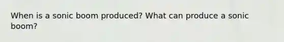 When is a sonic boom produced? What can produce a sonic boom?