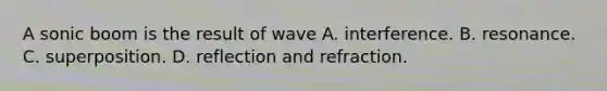 A sonic boom is the result of wave A. interference. B. resonance. C. superposition. D. reflection and refraction.