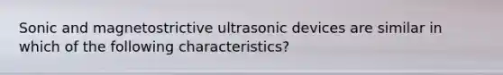 Sonic and magnetostrictive ultrasonic devices are similar in which of the following characteristics?