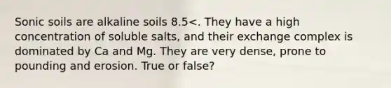 Sonic soils are alkaline soils 8.5<. They have a high concentration of soluble salts, and their exchange complex is dominated by Ca and Mg. They are very dense, prone to pounding and erosion. True or false?