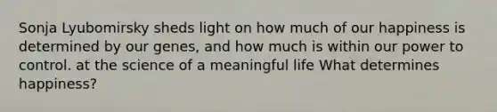 Sonja Lyubomirsky sheds light on how much of our happiness is determined by our genes, and how much is within our power to control. at the science of a meaningful life What determines happiness?