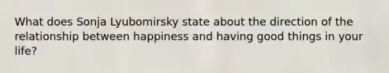 What does Sonja Lyubomirsky state about the direction of the relationship between happiness and having good things in your life?