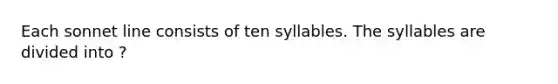 Each sonnet line consists of ten syllables. The syllables are divided into ?