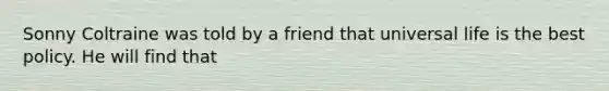 Sonny Coltraine was told by a friend that universal life is the best policy. He will find that