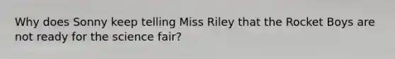 Why does Sonny keep telling Miss Riley that the Rocket Boys are not ready for the science fair?