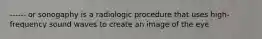 ------ or sonogaphy is a radiologic procedure that uses high-frequency sound waves to create an image of the eye