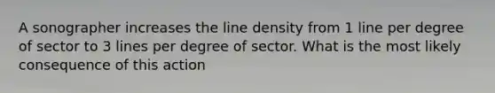 A sonographer increases the line density from 1 line per degree of sector to 3 lines per degree of sector. What is the most likely consequence of this action