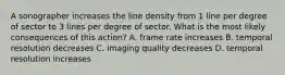 A sonographer increases the line density from 1 line per degree of sector to 3 lines per degree of sector. What is the most likely consequences of this action? A. frame rate increases B. temporal resolution decreases C. imaging quality decreases D. temporal resolution increases