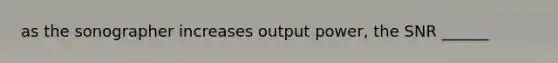 as the sonographer increases output power, the SNR ______