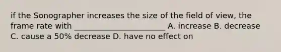 if the Sonographer increases the size of the field of view, the frame rate with _______________________ A. increase B. decrease C. cause a 50% decrease D. have no effect on