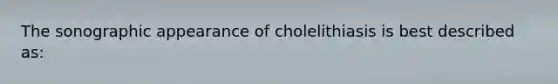 The sonographic appearance of cholelithiasis is best described as: