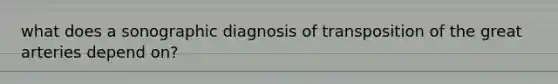 what does a sonographic diagnosis of transposition of the great arteries depend on?