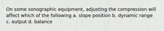 On some sonographic equipment, adjusting the compression will affect which of the following a. slope position b. dynamic range c. output d. balance