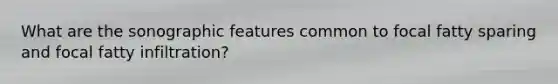 What are the sonographic features common to focal fatty sparing and focal fatty infiltration?