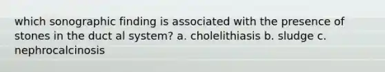 which sonographic finding is associated with the presence of stones in the duct al system? a. cholelithiasis b. sludge c. nephrocalcinosis