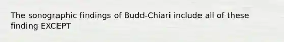 The sonographic findings of Budd-Chiari include all of these finding EXCEPT