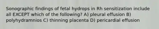 Sonographic findings of fetal hydrops in Rh sensitization include all EXCEPT which of the following? A) pleural effusion B) polyhydramnios C) thinning placenta D) pericardial effusion