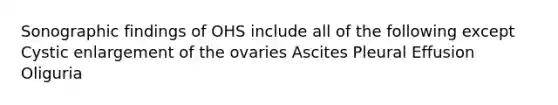 Sonographic findings of OHS include all of the following except Cystic enlargement of the ovaries Ascites Pleural Effusion Oliguria