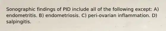 Sonographic findings of PID include all of the following except: A) endometritis. B) endometriosis. C) peri-ovarian inflammation. D) salpingitis.