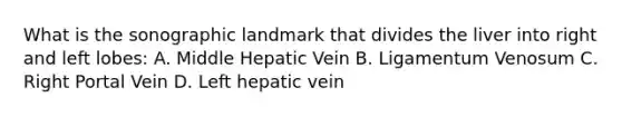 What is the sonographic landmark that divides the liver into right and left lobes: A. Middle Hepatic Vein B. Ligamentum Venosum C. Right Portal Vein D. Left hepatic vein