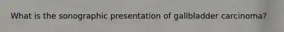 What is the sonographic presentation of gallbladder carcinoma?