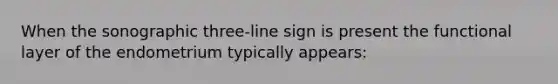 When the sonographic three-line sign is present the functional layer of the endometrium typically appears: