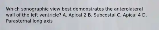 Which sonographic view best demonstrates the anterolateral wall of the left ventricle? A. Apical 2 B. Subcostal C. Apical 4 D. Parasternal long axis