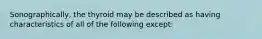 Sonographically, the thyroid may be described as having characteristics of all of the following except: