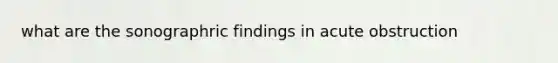 what are the sonographric findings in acute obstruction